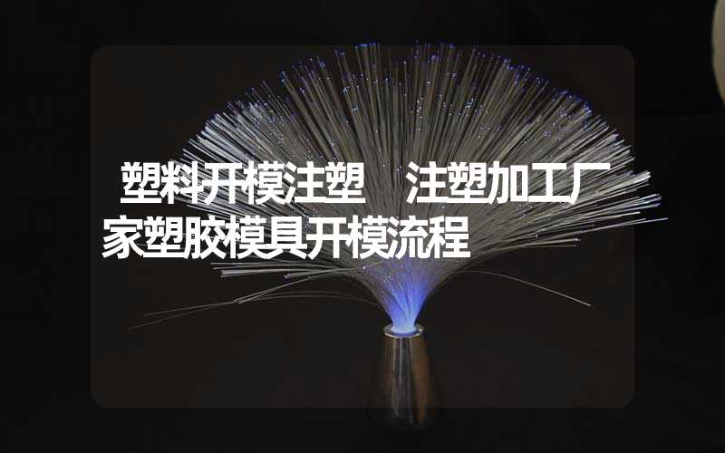 塑料开模注塑 注塑加工厂家塑胶模具开模流程